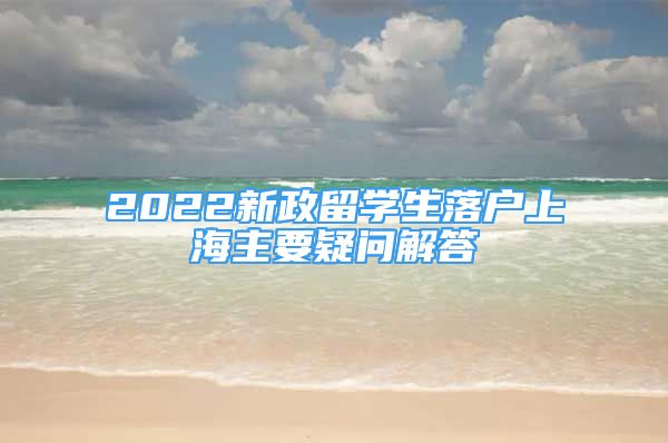 2022新政留學(xué)生落戶上海主要疑問(wèn)解答