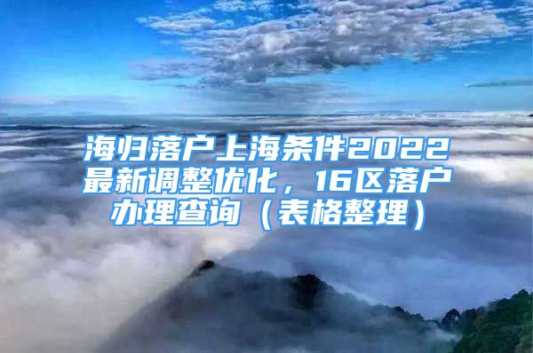 海歸落戶上海條件2022最新調(diào)整優(yōu)化，16區(qū)落戶辦理查詢（表格整理）