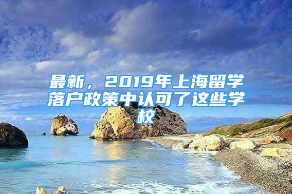 最新，2019年上海留學(xué)落戶政策中認(rèn)可了這些學(xué)校