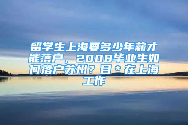 留學生上海要多少年薪才能落戶，2008畢業(yè)生如何落戶蘇州？目＊在上海工作