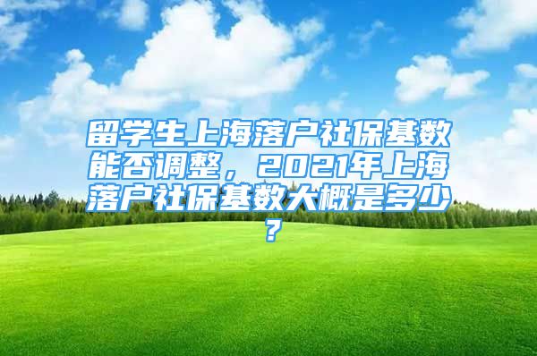 留學生上海落戶社保基數能否調整，2021年上海落戶社?；鶖荡蟾攀嵌嗌伲?/></p>
								<p style=