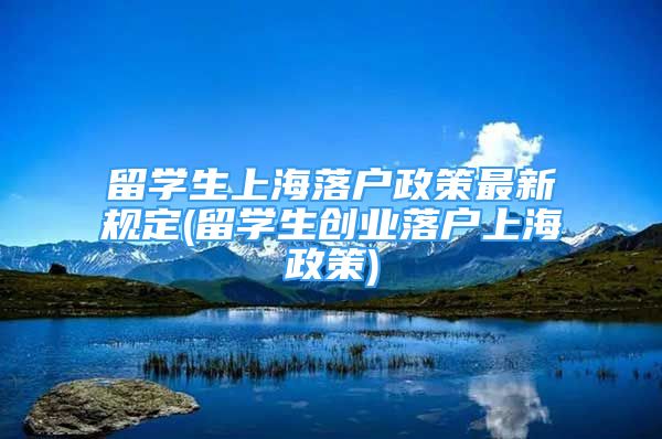 留學生上海落戶政策最新規(guī)定(留學生創(chuàng)業(yè)落戶上海政策)