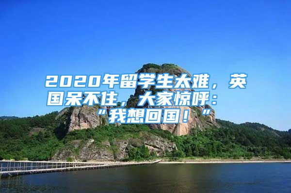 2020年留學(xué)生太難，英國呆不住，大家驚呼：“我想回國！”