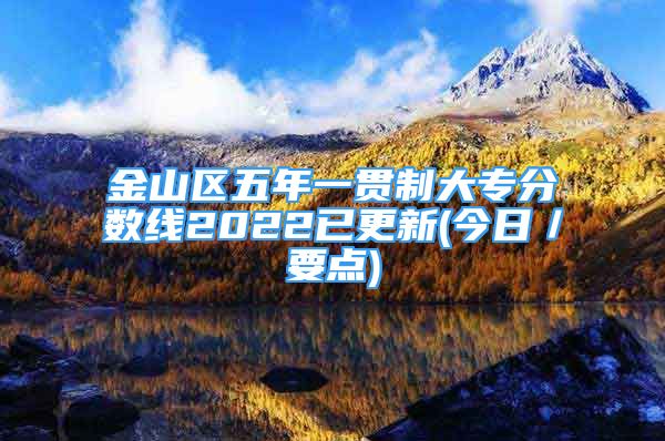 金山區(qū)五年一貫制大專分?jǐn)?shù)線2022已更新(今日／要點)