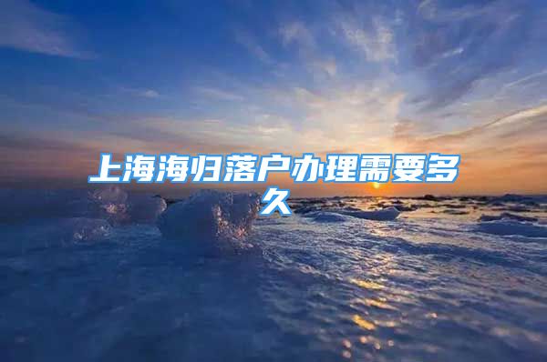 上海海歸落戶辦理需要多久