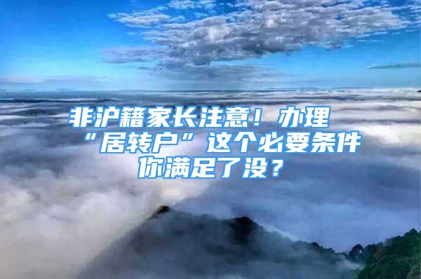 非滬籍家長(zhǎng)注意！辦理“居轉(zhuǎn)戶”這個(gè)必要條件你滿足了沒(méi)？