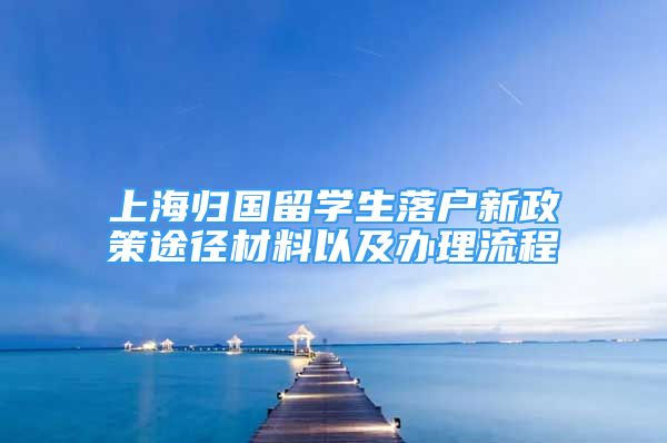 上海歸國(guó)留學(xué)生落戶新政策途徑材料以及辦理流程