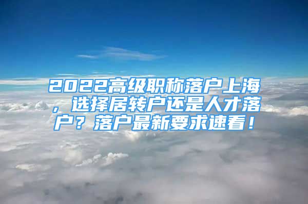 2022高級(jí)職稱落戶上海，選擇居轉(zhuǎn)戶還是人才落戶？落戶最新要求速看！