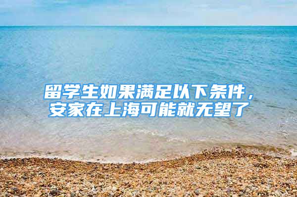 留學(xué)生如果滿足以下條件，安家在上海可能就無望了