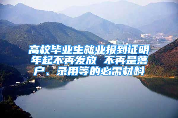 高校畢業(yè)生就業(yè)報到證明年起不再發(fā)放 不再是落戶、錄用等的必需材料