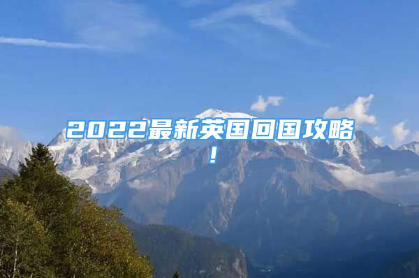 2022最新英國回國攻略！