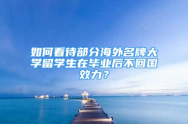 如何看待部分海外名牌大學(xué)留學(xué)生在畢業(yè)后不回國(guó)效力？