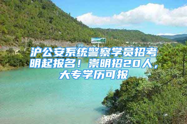 滬公安系統(tǒng)警察學(xué)員招考明起報名！崇明招20人，大專學(xué)歷可報