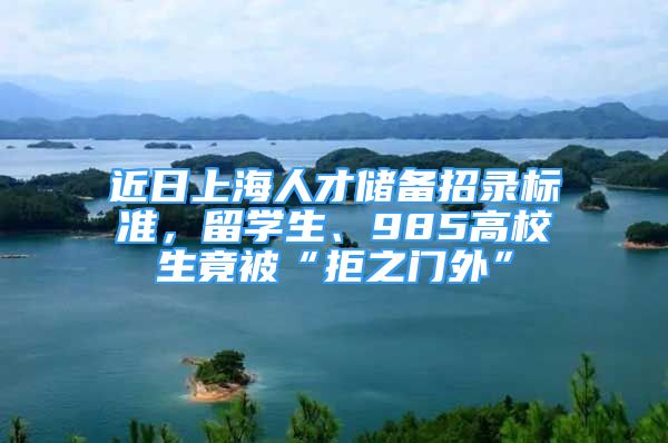 近日上海人才儲備招錄標(biāo)準(zhǔn)，留學(xué)生、985高校生竟被“拒之門外”