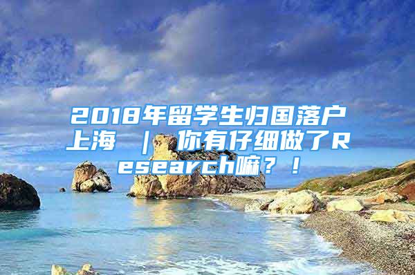 2018年留學生歸國落戶上海 ｜ 你有仔細做了Research嘛？！