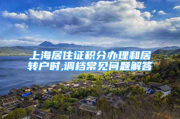 上海居住證積分辦理和居轉(zhuǎn)戶時(shí),調(diào)檔常見問題解答