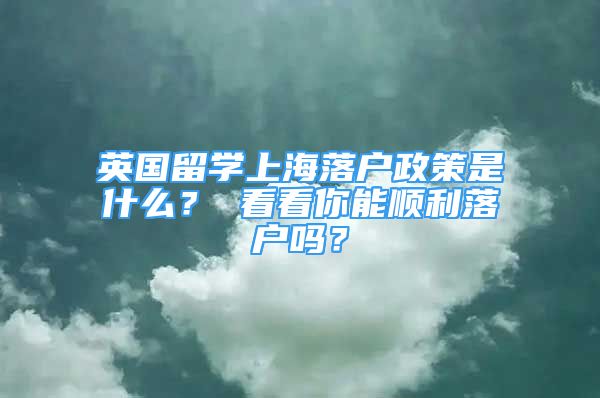 英國留學(xué)上海落戶政策是什么？ 看看你能順利落戶嗎？