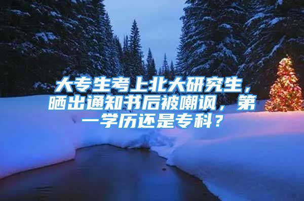 大專生考上北大研究生，曬出通知書后被嘲諷，第一學(xué)歷還是?？疲?/></p>
								<p style=