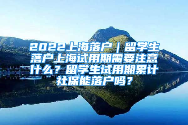 2022上海落戶｜留學(xué)生落戶上海試用期需要注意什么？留學(xué)生試用期累計(jì)社保能落戶嗎？