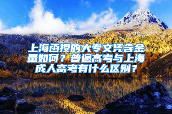 上海函授的大專文憑含金量如何？普遍高考與上海成人高考有什么區(qū)別？