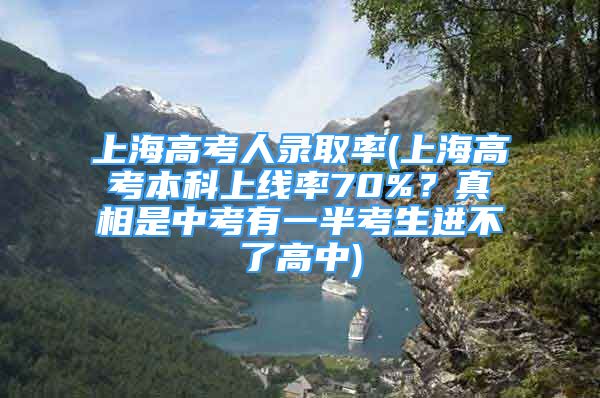 上海高考人錄取率(上海高考本科上線率70%？真相是中考有一半考生進(jìn)不了高中)