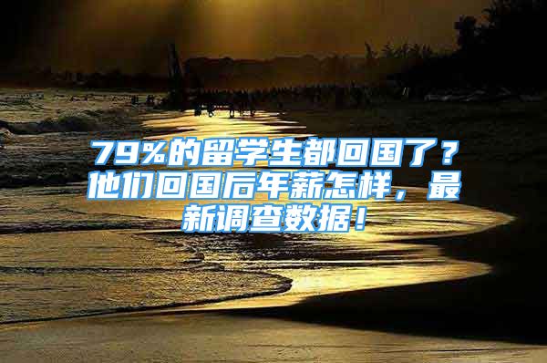 79%的留學(xué)生都回國了？他們回國后年薪怎樣，最新調(diào)查數(shù)據(jù)！