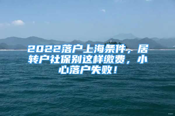 2022落戶上海條件，居轉(zhuǎn)戶社保別這樣繳費，小心落戶失敗！