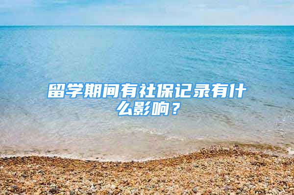 留學(xué)期間有社保記錄有什么影響？