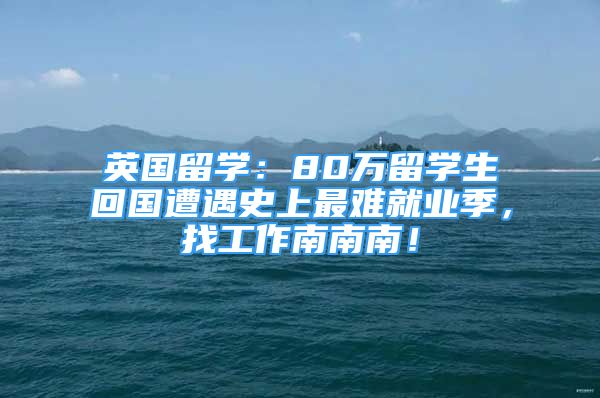 英國(guó)留學(xué)：80萬(wàn)留學(xué)生回國(guó)遭遇史上最難就業(yè)季，找工作南南南！