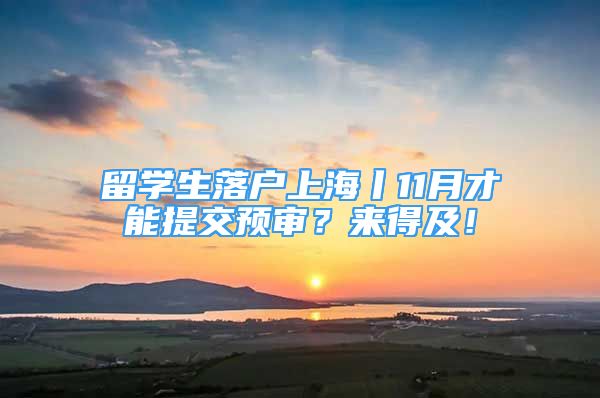 留學(xué)生落戶上海丨11月才能提交預(yù)審？來(lái)得及！