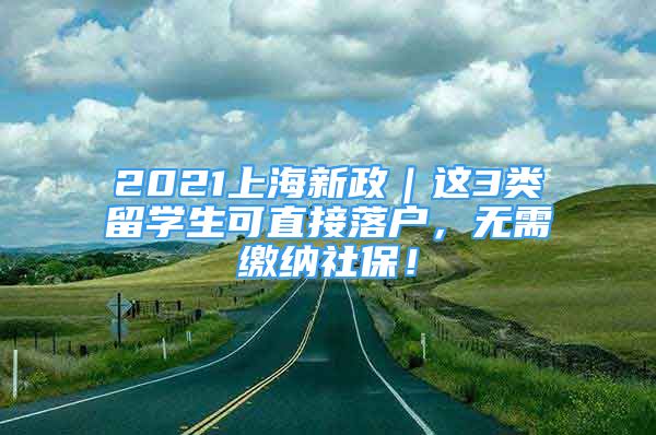 2021上海新政｜這3類留學(xué)生可直接落戶，無需繳納社保！