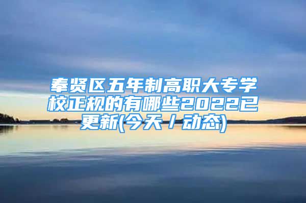 奉賢區(qū)五年制高職大專學(xué)校正規(guī)的有哪些2022已更新(今天／動(dòng)態(tài))