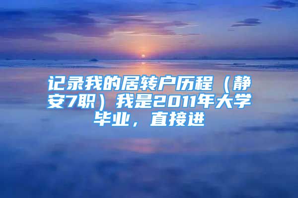 記錄我的居轉戶歷程（靜安7職）我是2011年大學畢業(yè)，直接進