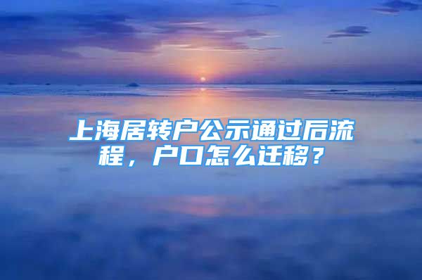 上海居轉戶公示通過后流程，戶口怎么遷移？