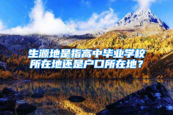 生源地是指高中畢業(yè)學(xué)校所在地還是戶口所在地？