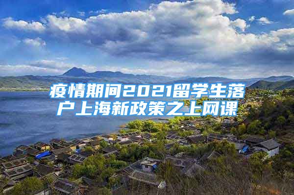 疫情期間2021留學(xué)生落戶(hù)上海新政策之上網(wǎng)課