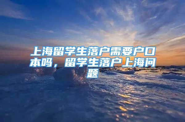 上海留學(xué)生落戶需要戶口本嗎，留學(xué)生落戶上海問題