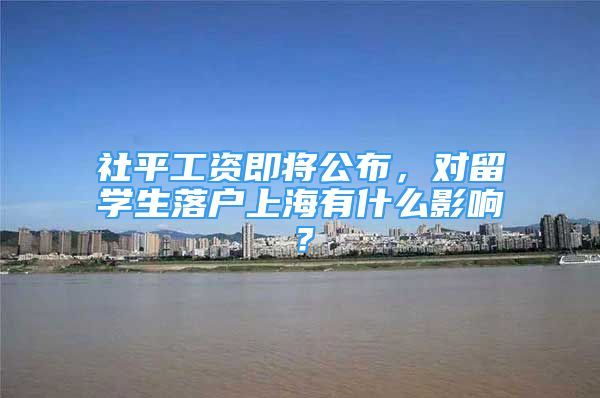 社平工資即將公布，對留學(xué)生落戶上海有什么影響？