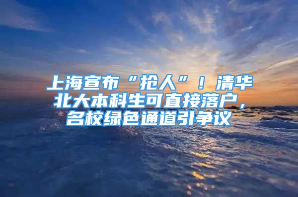 上海宣布“搶人”！清華北大本科生可直接落戶，名校綠色通道引爭議