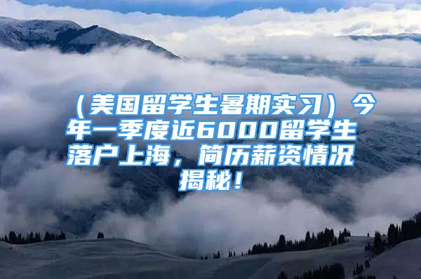 （美國留學(xué)生暑期實習(xí)）今年一季度近6000留學(xué)生落戶上海，簡歷薪資情況揭秘！