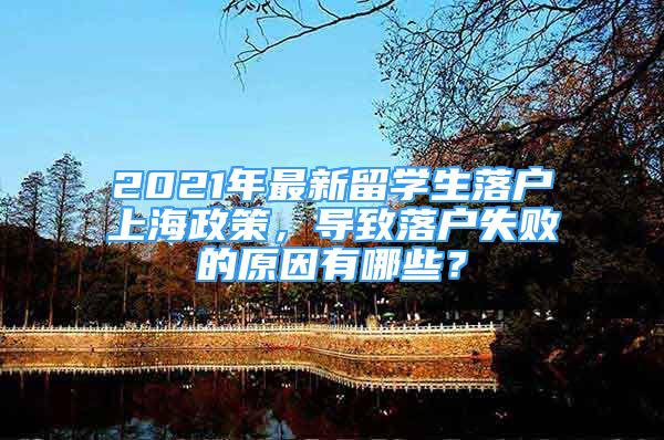 2021年最新留學(xué)生落戶上海政策，導(dǎo)致落戶失敗的原因有哪些？