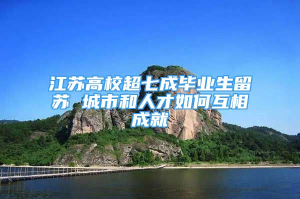 江蘇高校超七成畢業(yè)生留蘇 城市和人才如何互相成就