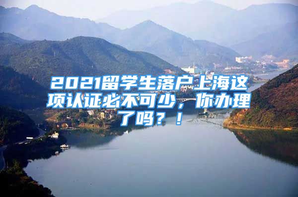 2021留學(xué)生落戶(hù)上海這項(xiàng)認(rèn)證必不可少，你辦理了嗎？！