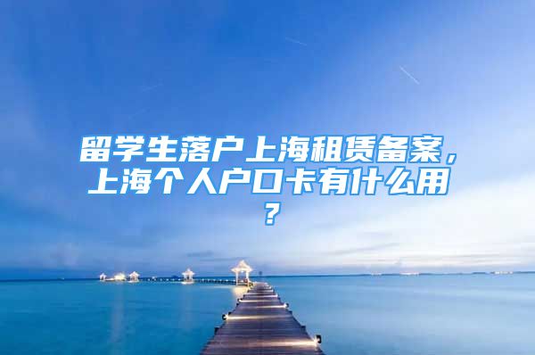 留學(xué)生落戶上海租賃備案，上海個(gè)人戶口卡有什么用？