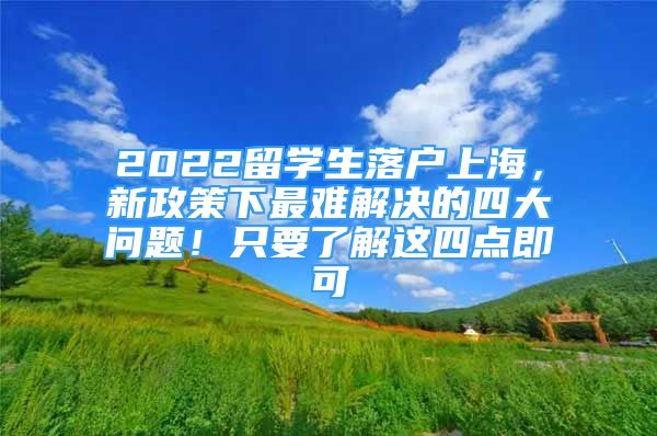 2022留學生落戶上海，新政策下最難解決的四大問題！只要了解這四點即可