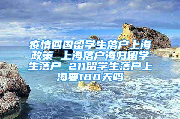 疫情回國(guó)留學(xué)生落戶上海政策 上海落戶海歸留學(xué)生落戶 211留學(xué)生落戶上海要180天嗎