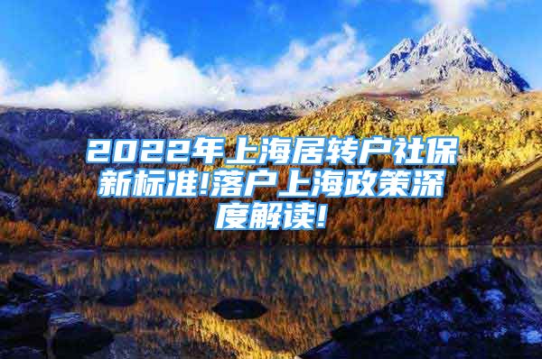 2022年上海居轉(zhuǎn)戶社保新標(biāo)準(zhǔn)!落戶上海政策深度解讀!