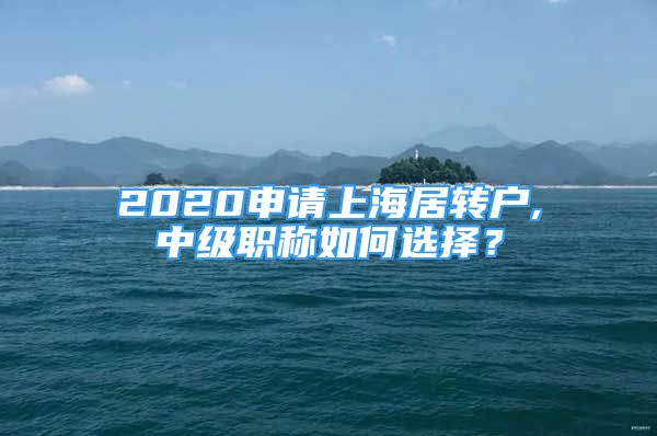 2020申請上海居轉(zhuǎn)戶,中級職稱如何選擇？