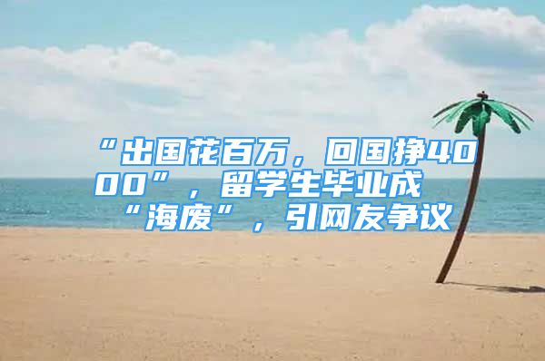 “出國花百萬，回國掙4000”，留學生畢業(yè)成“海廢”，引網(wǎng)友爭議