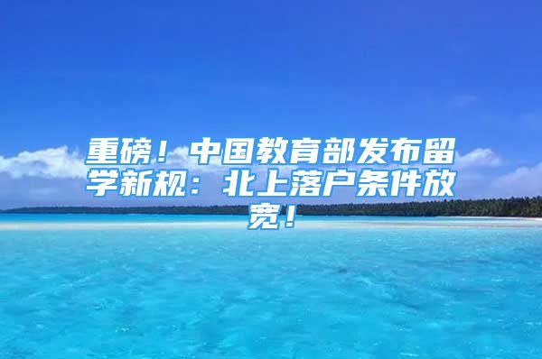 重磅！中國教育部發(fā)布留學新規(guī)：北上落戶條件放寬！